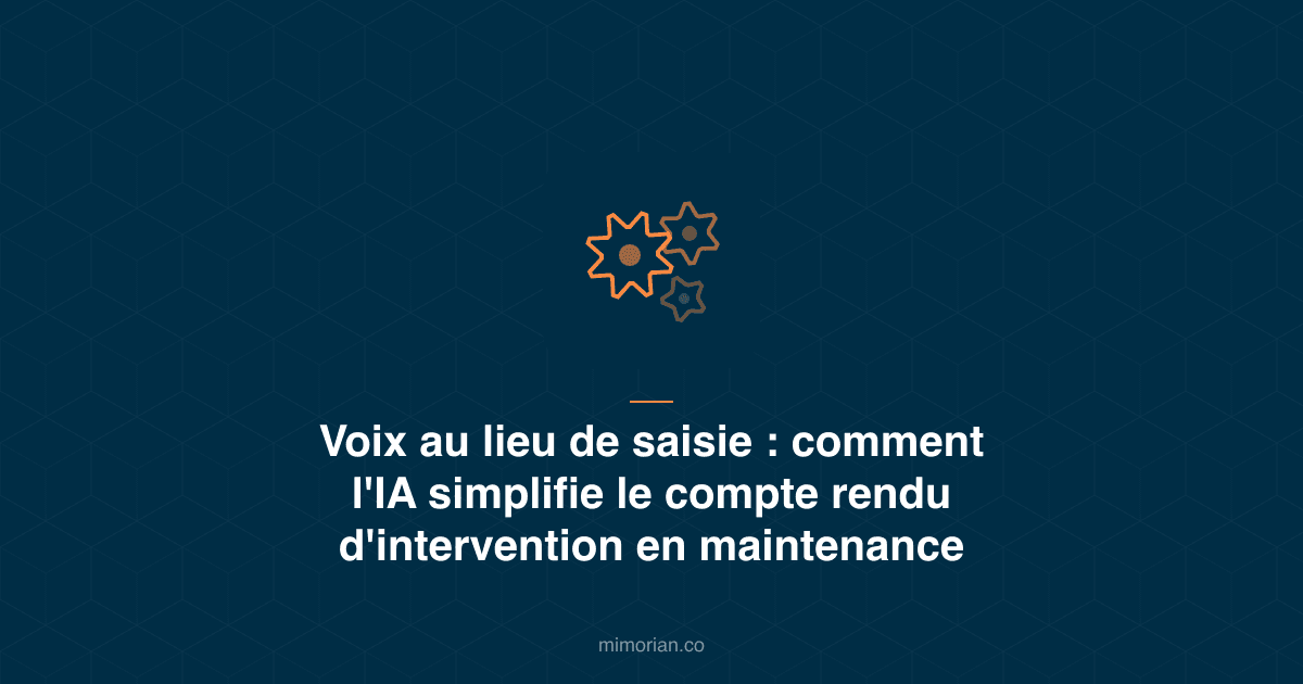 Voix au lieu de saisie : comment l'IA simplifie le compte rendu d'intervention en maintenance