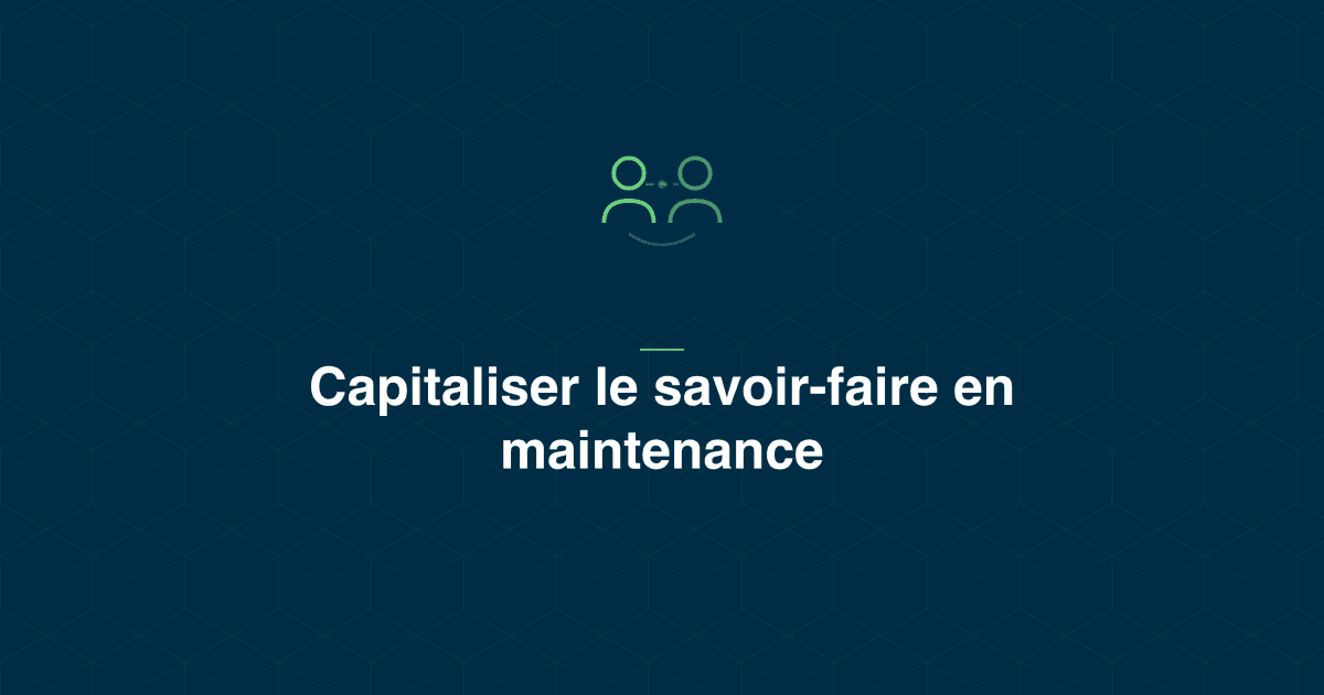 Capitalisation du savoir-faire en maintenance industrielle : méthode, REX structuré, et ce qui retient le savoir avant qu'il parte